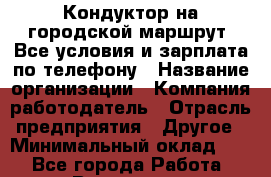 Кондуктор на городской маршрут. Все условия и зарплата по телефону › Название организации ­ Компания-работодатель › Отрасль предприятия ­ Другое › Минимальный оклад ­ 1 - Все города Работа » Вакансии   . Архангельская обл.,Архангельск г.